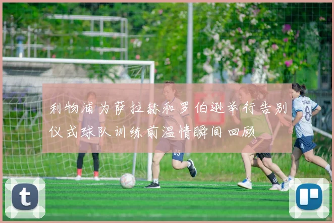 利物浦为萨拉赫和罗伯逊举行告别仪式球队训练前温情瞬间回顾