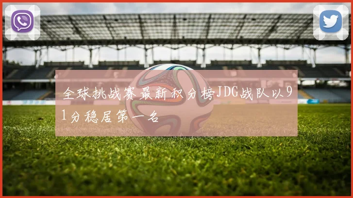全球挑战赛最新积分榜JDG战队以91分稳居第一名