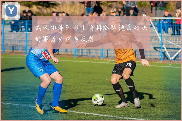 武汉排球队与上海排球队速度对决的赛后分析与反思