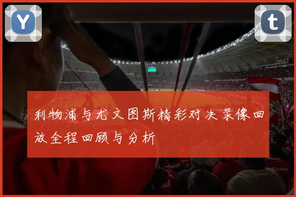 利物浦与尤文图斯精彩对决录像回放全程回顾与分析