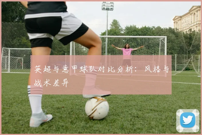英超与意甲球队对比分析：风格与战术差异