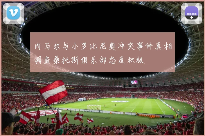 内马尔与小罗比尼奥冲突事件真相调查桑托斯俱乐部态度积极