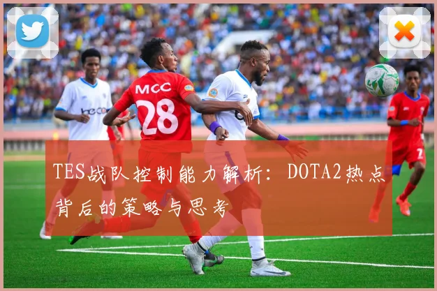 TES战队控制能力解析：DOTA2热点背后的策略与思考
