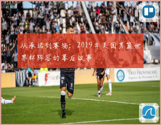 从承诺到赛场：2019年美国男篮世界杯阵容的幕后故事