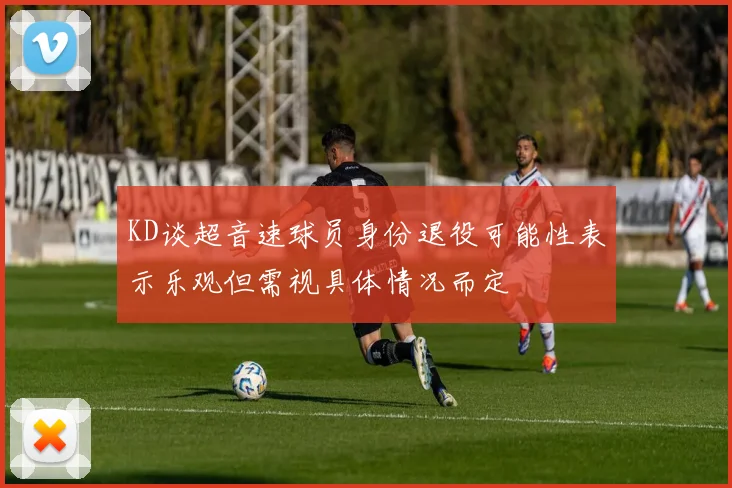 KD谈超音速球员身份退役可能性表示乐观但需视具体情况而定