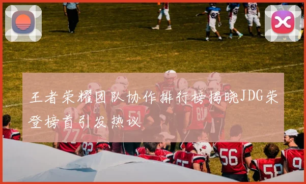 王者荣耀团队协作排行榜揭晓JDG荣登榜首引发热议