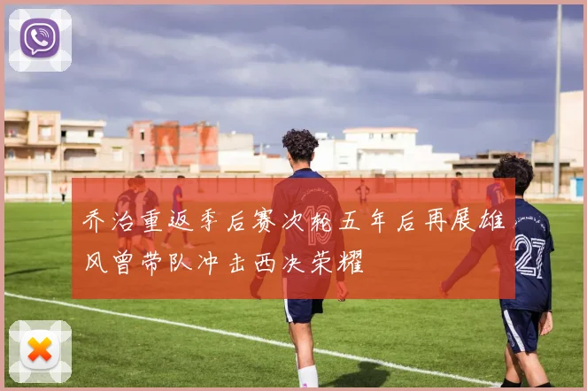 乔治重返季后赛次轮五年后再展雄风曾带队冲击西决荣耀