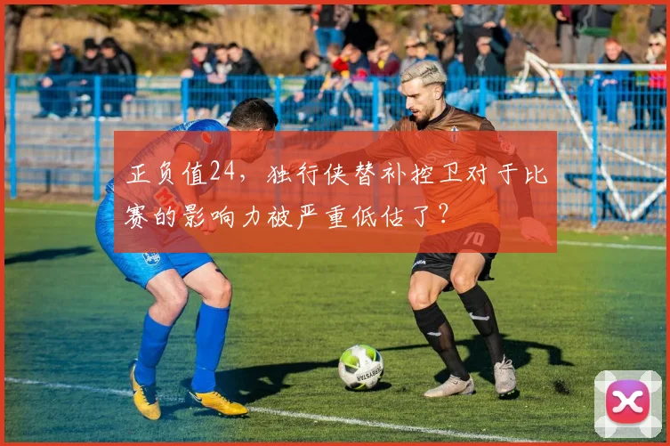 正负值24，独行侠替补控卫对于比赛的影响力被严重低估了？