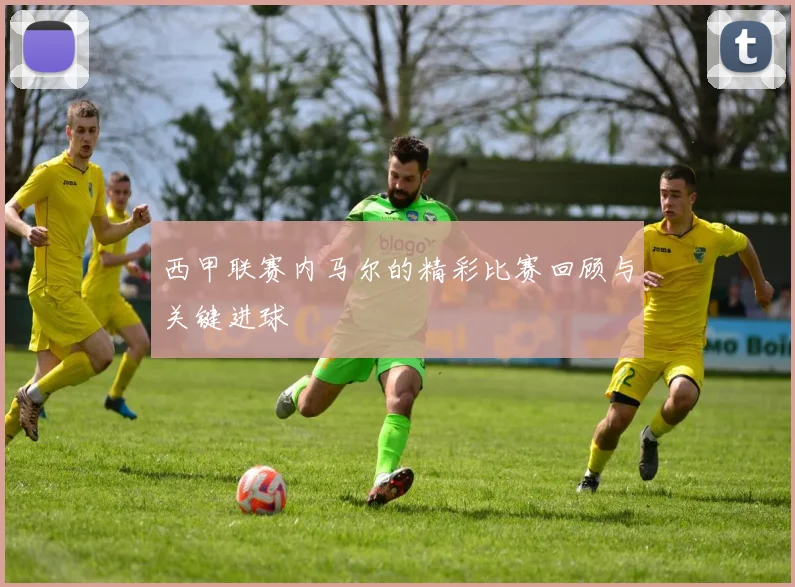 西甲联赛内马尔的精彩比赛回顾与关键进球